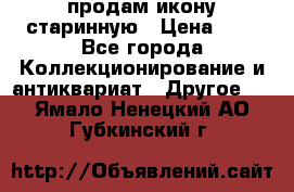 продам икону старинную › Цена ­ 0 - Все города Коллекционирование и антиквариат » Другое   . Ямало-Ненецкий АО,Губкинский г.